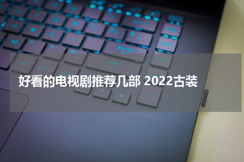 好看的电视剧推荐几部 2022古装