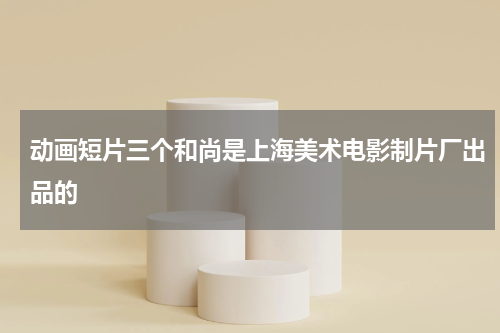 动画短片三个和尚是上海美术电影制片厂出品的