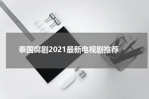 泰国腐剧2021最新电视剧推荐