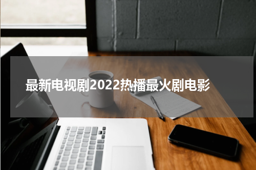 最新电视剧2022热播最火剧电影