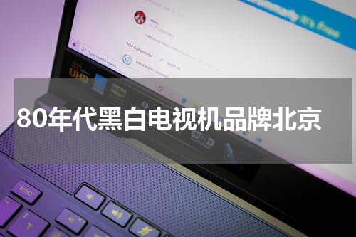 80年代黑白电视机品牌北京