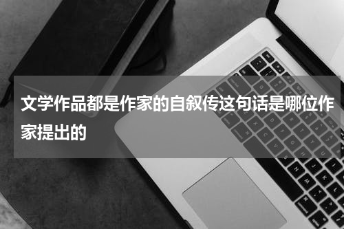 文学作品都是作家的自叙传这句话是哪位作家提出的
