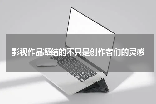 影视作品凝结的不只是创作者们的灵感