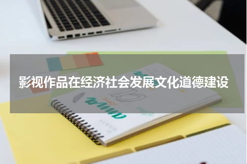 影视作品在经济社会发展文化道德建设