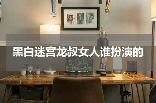 黑白迷宫龙叔女人谁扮演的