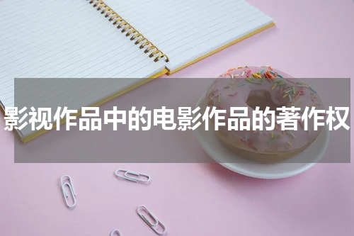 影视作品中的电影作品的著作权