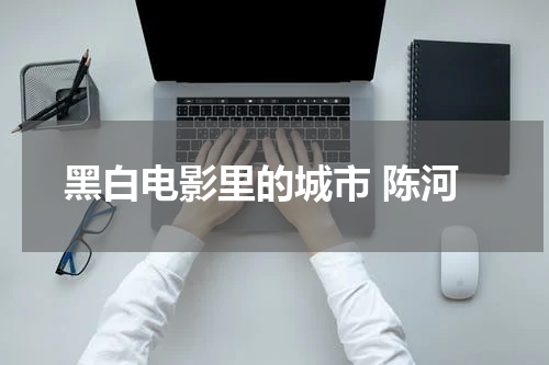 黑白电影里的城市 陈河