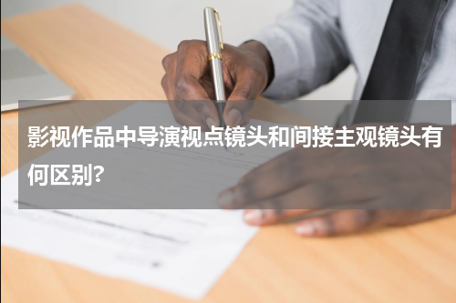 影视作品中导演视点镜头和间接主观镜头有何区别?