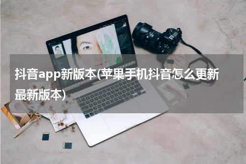 抖音app新版本(苹果手机抖音怎么更新最新版本)
