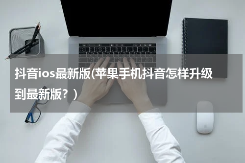 抖音ios最新版(苹果手机抖音怎样升级到最新版？)