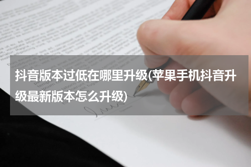 抖音版本过低在哪里升级(苹果手机抖音升级最新版本怎么升级)