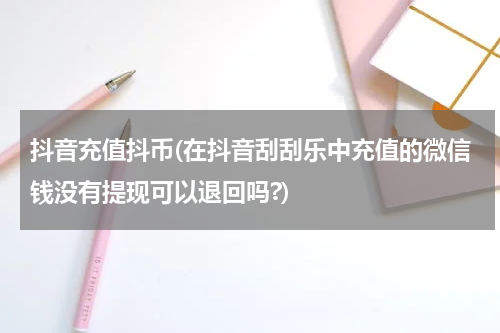 抖音充值抖币(在抖音刮刮乐中充值的微信钱没有提现可以退回吗?)