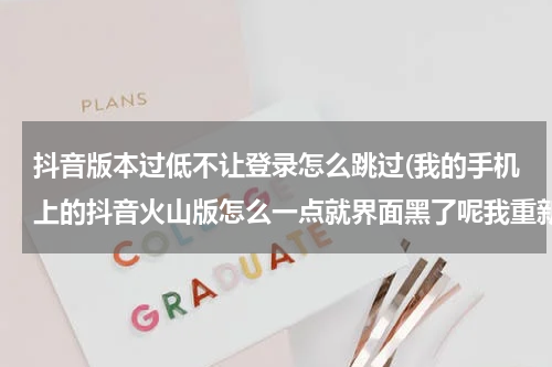 抖音版本过低不让登录怎么跳过(我的手机上的抖音火山版怎么一点就界面黑了呢我重新起动还是黑的那怎么办呀？)