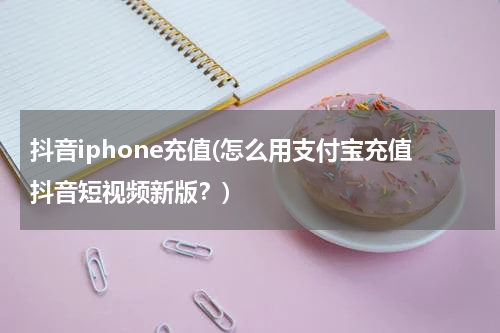 抖音iphone充值(怎么用支付宝充值抖音短视频新版？)