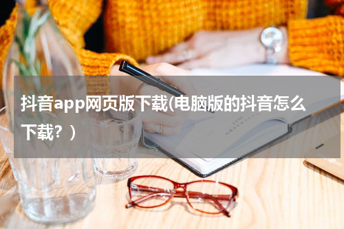 抖音app网页版下载(电脑版的抖音怎么下载？)