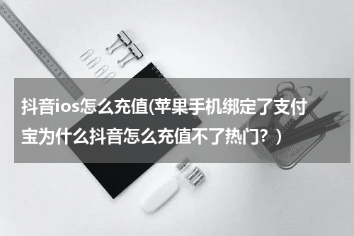 抖音ios怎么充值(苹果手机绑定了支付宝为什么抖音怎么充值不了热门？)