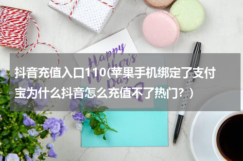 抖音充值入口110(苹果手机绑定了支付宝为什么抖音怎么充值不了热门？)