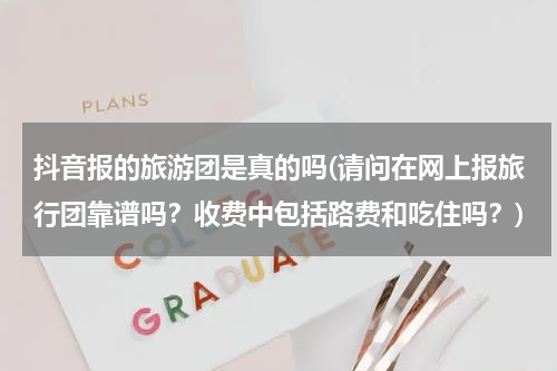 抖音报的旅游团是真的吗(请问在网上报旅行团靠谱吗？收费中包括路费和吃住吗？)