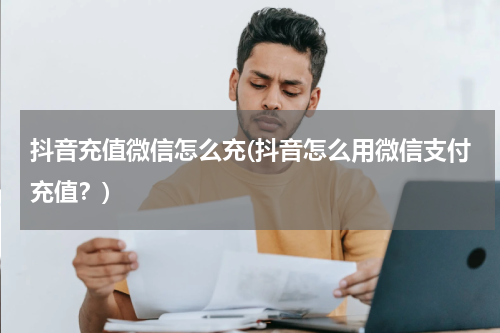 抖音充值微信怎么充(抖音怎么用微信支付充值？)