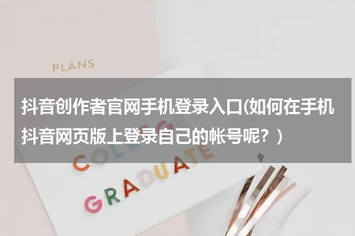 抖音创作者官网手机登录入口(如何在手机抖音网页版上登录自己的帐号呢？)