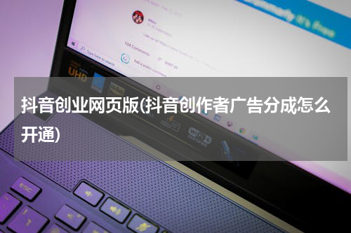 抖音创业网页版(抖音创作者广告分成怎么开通)
