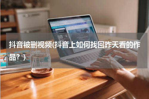 抖音被删视频(抖音上如何找回昨天看的作品？)