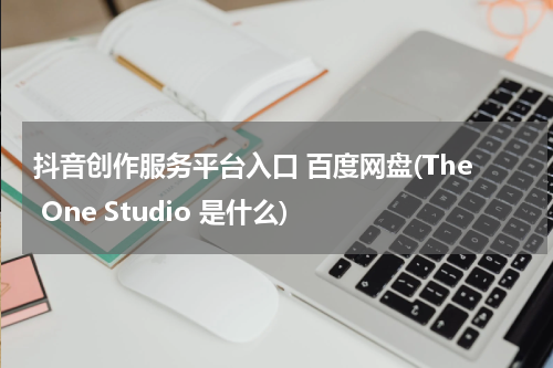 抖音创作服务平台入口 百度网盘(The One Studio 是什么)
