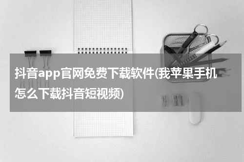 抖音app官网免费下载软件(我苹果手机怎么下载抖音短视频)