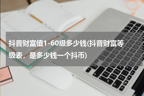 抖音财富值1-60级多少钱(抖音财富等级表，是多少钱一个抖币)