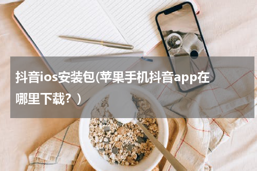 抖音ios安装包(苹果手机抖音app在哪里下载？)