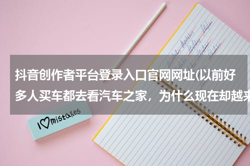 抖音创作者平台登录入口官网网址(以前好多人买车都去看汽车之家，为什么现在却越来越少了？)