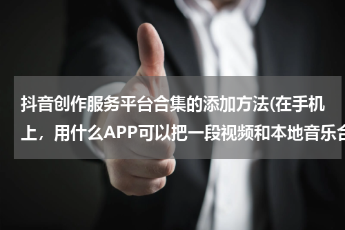 抖音创作服务平台合集的添加方法(在手机上，用什么APP可以把一段视频和本地音乐合并?)