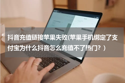 抖音充值链接苹果失败(苹果手机绑定了支付宝为什么抖音怎么充值不了热门？)