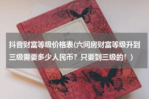 抖音财富等级价格表(六间房财富等级升到三级需要多少人民币？只要到三级的！)