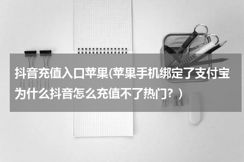 抖音充值入口苹果(苹果手机绑定了支付宝为什么抖音怎么充值不了热门？)