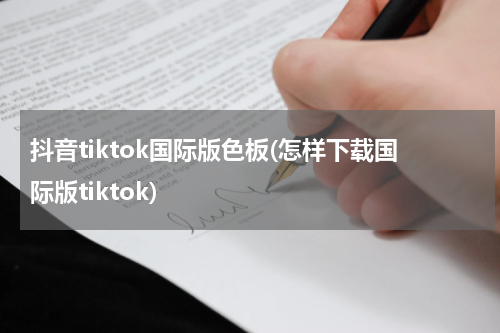抖音tiktok国际版色板(怎样下载国际版tiktok)