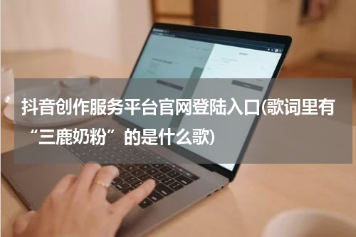 抖音创作服务平台官网登陆入口(歌词里有“三鹿奶粉”的是什么歌)
