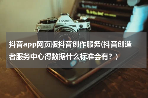 抖音app网页版抖音创作服务(抖音创造者服务中心得数据什么标准会有？)