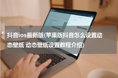 抖音ios最新版(苹果版抖音怎么设置动态壁纸 动态壁纸设置教程介绍)