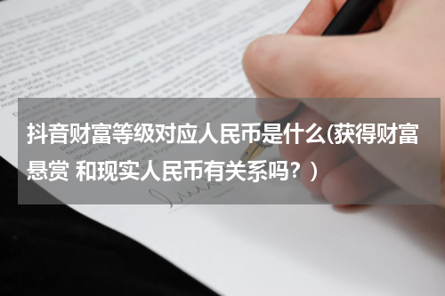 抖音财富等级对应人民币是什么(获得财富悬赏 和现实人民币有关系吗？)