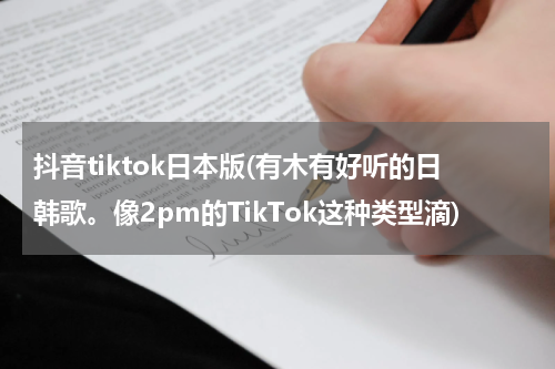 抖音tiktok日本版(有木有好听的日韩歌。像2pm的TikTok这种类型滴)