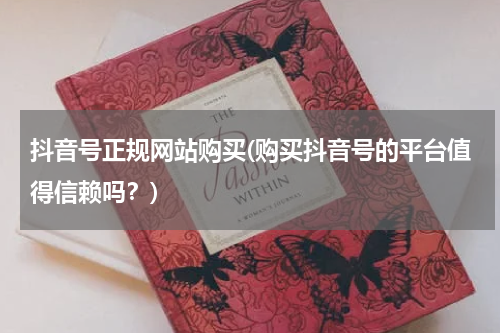 抖音号正规网站购买(购买抖音号的平台值得信赖吗？)