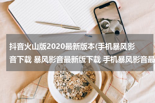 抖音火山版2020最新版本(手机暴风影音下载 暴风影音最新版下载 手机暴风影音最新版下载)