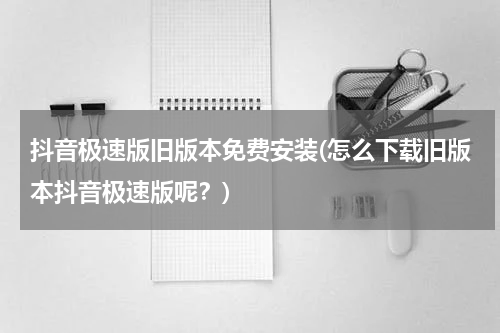 抖音极速版旧版本免费安装(怎么下载旧版本抖音极速版呢？)