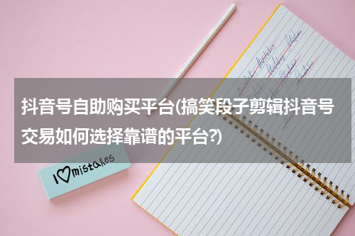抖音号自助购买平台(搞笑段子剪辑抖音号交易如何选择靠谱的平台?)