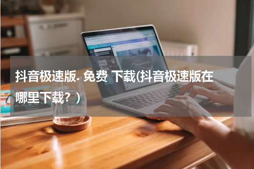 抖音极速版. 免费 下载(抖音极速版在哪里下载？)