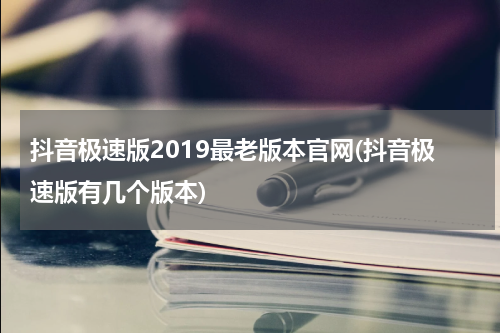 抖音极速版2019最老版本官网(抖音极速版有几个版本)