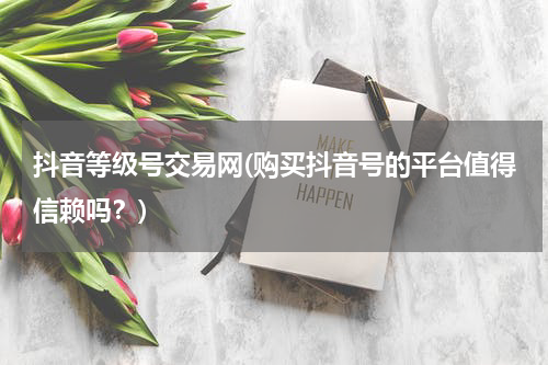 抖音等级号交易网(购买抖音号的平台值得信赖吗？)