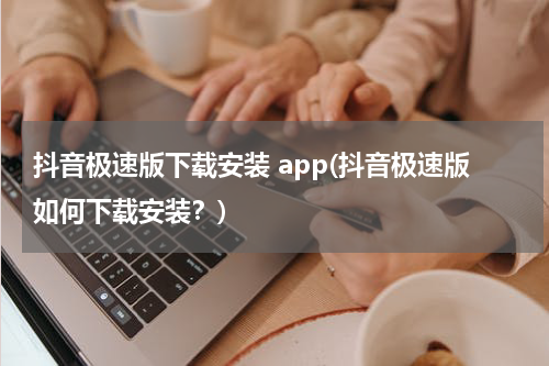 抖音极速版下载安装 app(抖音极速版如何下载安装？)