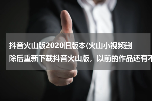 抖音火山版2020旧版本(火山小视频删除后重新下载抖音火山版，以前的作品还有不?)